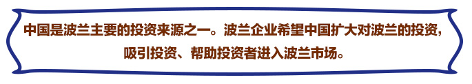 中國(guó)是(shì)波蘭主要(yào)的(de)投資來(lái)源之一(yī)。波蘭企業(yè)希望中國(guó)擴大(dà)對(duì)波蘭的(de)投資，吸引投資、幫助投資者進入波蘭市(shì)場(chǎng)。